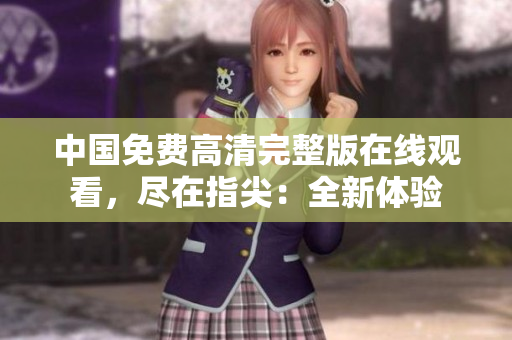 中国免费高清完整版在线观看，尽在指尖：全新体验