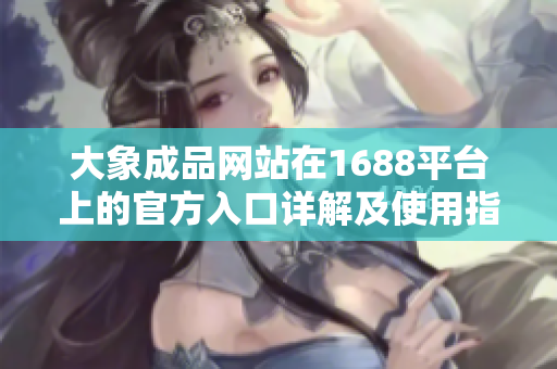 大象成品网站在1688平台上的官方入口详解及使用指南