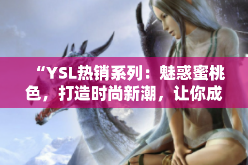 “YSL热销系列：魅惑蜜桃色，打造时尚新潮，让你成为焦点”