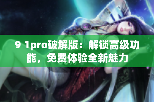 9 1pro破解版：解锁高级功能，免费体验全新魅力