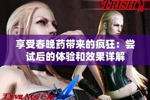 享受春晚药带来的疯狂：尝试后的体验和效果详解