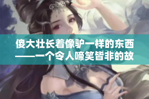 傻大壮长着像驴一样的东西——一个令人啼笑皆非的故事