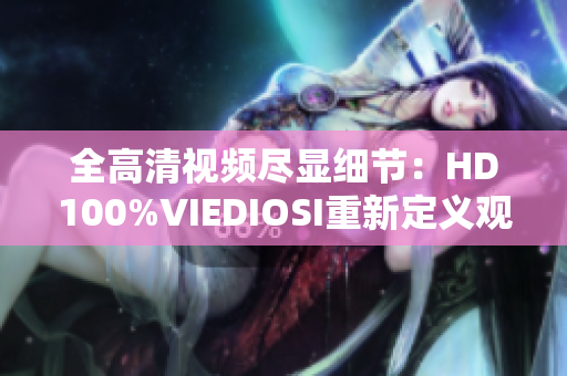 全高清视频尽显细节：HD100%VIEDIOSI重新定义观影体验
