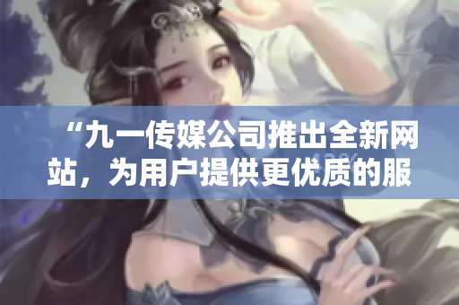 “九一传媒公司推出全新网站，为用户提供更优质的服务和内容”