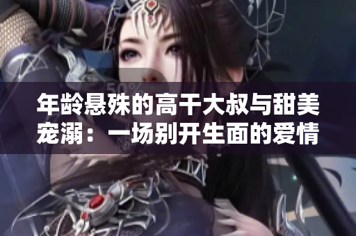 年龄悬殊的高干大叔与甜美宠溺：一场别开生面的爱情盛宴