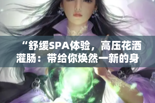 “舒缓SPA体验，高压花洒灌肠：带给你焕然一新的身心放松”
