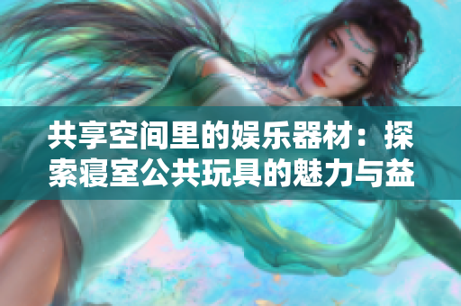 共享空间里的娱乐器材：探索寝室公共玩具的魅力与益处