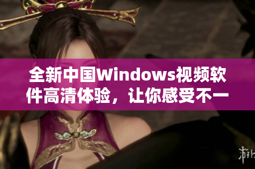 全新中国Windows视频软件高清体验，让你感受不一样的视听盛宴