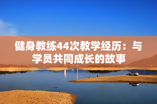 健身教练44次教学经历：与学员共同成长的故事