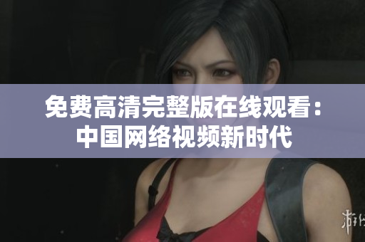 免费高清完整版在线观看：中国网络视频新时代