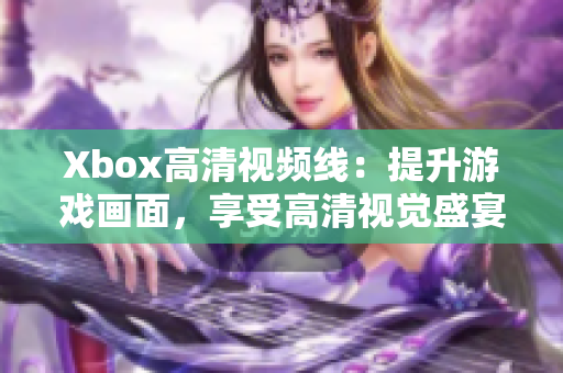 Xbox高清视频线：提升游戏画面，享受高清视觉盛宴