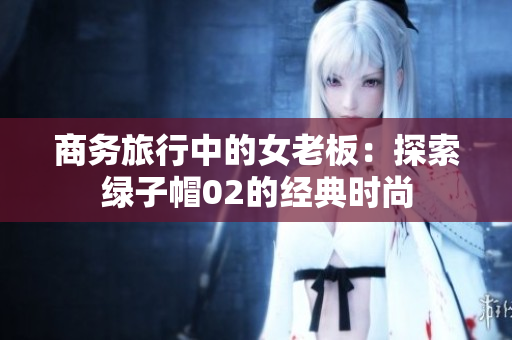 商务旅行中的女老板：探索绿子帽02的经典时尚