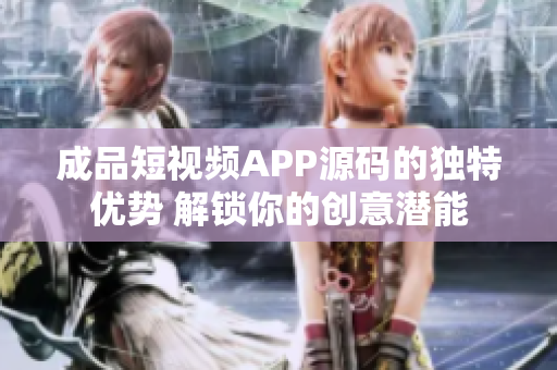 成品短视频APP源码的独特优势 解锁你的创意潜能