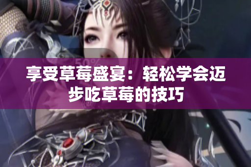 享受草莓盛宴：轻松学会迈步吃草莓的技巧