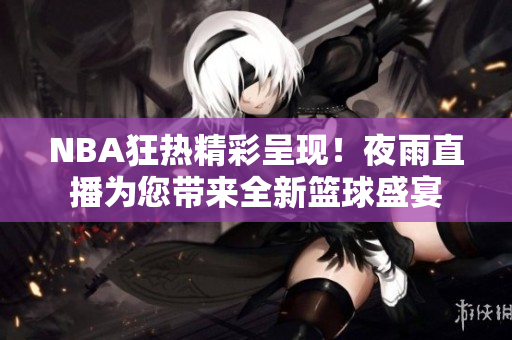 NBA狂热精彩呈现！夜雨直播为您带来全新篮球盛宴