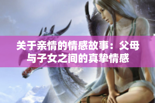 关于亲情的情感故事：父母与子女之间的真挚情感