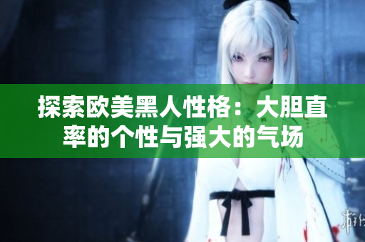 探索欧美黑人性格：大胆直率的个性与强大的气场