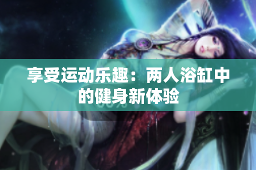 享受运动乐趣：两人浴缸中的健身新体验