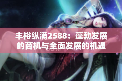 丰裕纵满2588：蓬勃发展的商机与全面发展的机遇