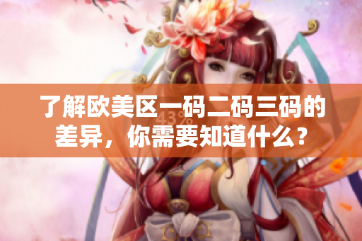 了解欧美区一码二码三码的差异，你需要知道什么？