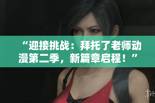 “迎接挑战：拜托了老师动漫第二季，新篇章启程！”