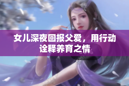 女儿深夜回报父爱，用行动诠释养育之情