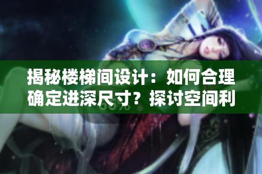 揭秘楼梯间设计：如何合理确定进深尺寸？探讨空间利用与舒适度的平衡