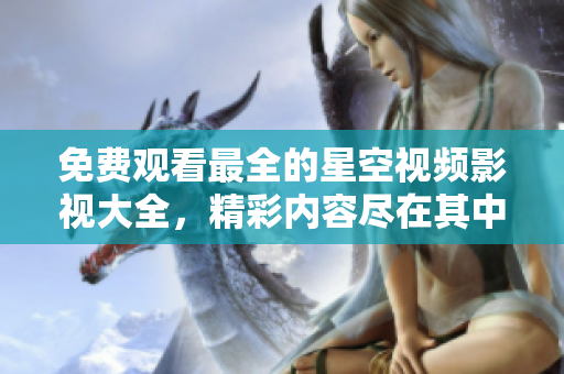 免费观看最全的星空视频影视大全，精彩内容尽在其中