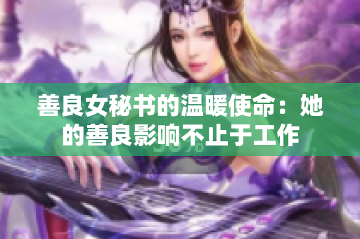 善良女秘书的温暖使命：她的善良影响不止于工作
