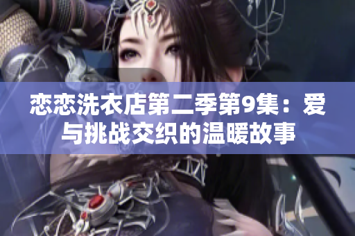 恋恋洗衣店第二季第9集：爱与挑战交织的温暖故事