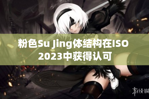 粉色Su Jing体结构在ISO 2023中获得认可