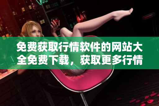 免费获取行情软件的网站大全免费下载，获取更多行情服务