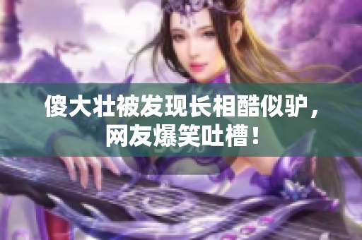 傻大壮被发现长相酷似驴，网友爆笑吐槽！