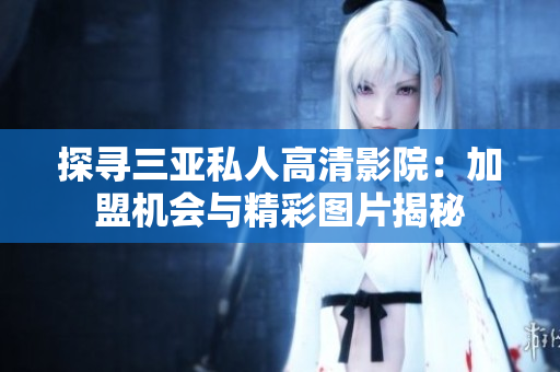 探寻三亚私人高清影院：加盟机会与精彩图片揭秘