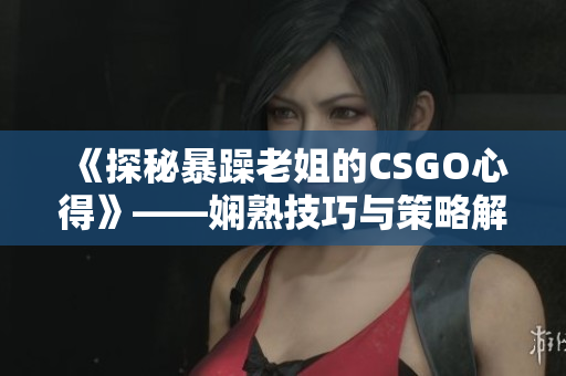 《探秘暴躁老姐的CSGO心得》——娴熟技巧与策略解析
