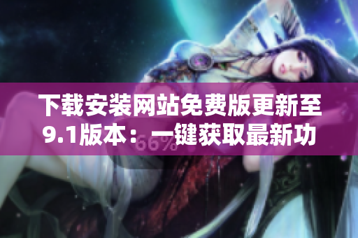 下载安装网站免费版更新至9.1版本：一键获取最新功能