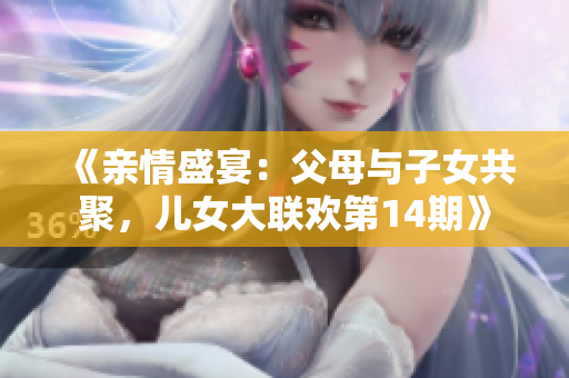 《亲情盛宴：父母与子女共聚，儿女大联欢第14期》