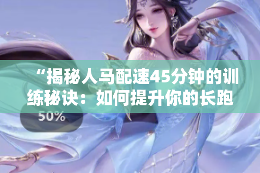 “揭秘人马配速45分钟的训练秘诀：如何提升你的长跑速度？”