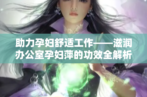 助力孕妇舒适工作——滋润办公室孕妇萍的功效全解析