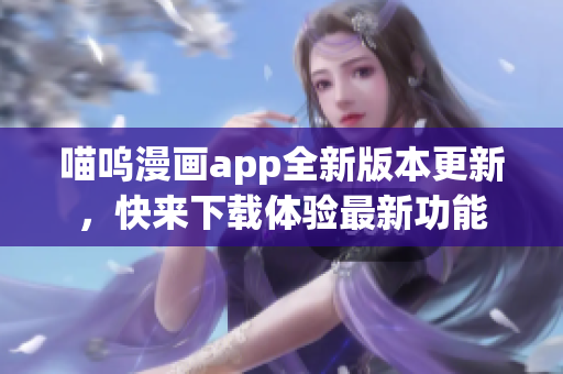 喵呜漫画app全新版本更新，快来下载体验最新功能