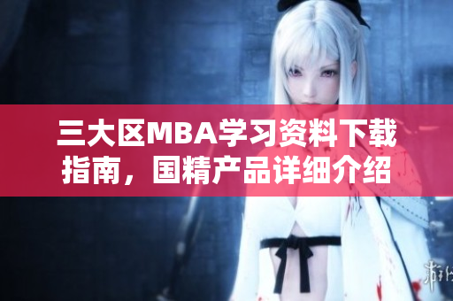 三大区MBA学习资料下载指南，国精产品详细介绍