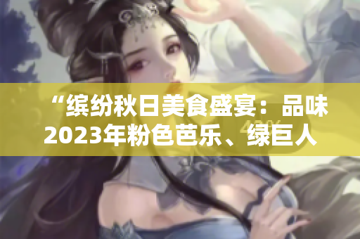 “缤纷秋日美食盛宴：品味2023年粉色芭乐、绿巨人草莓、樱桃丝瓜与秋葵”