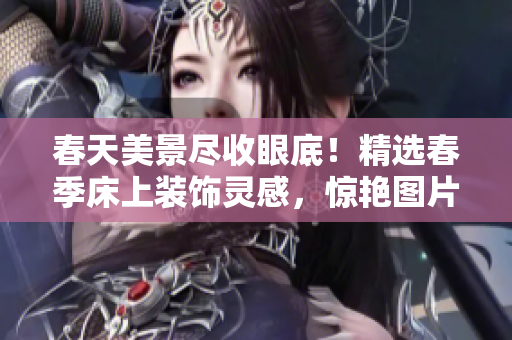 春天美景尽收眼底！精选春季床上装饰灵感，惊艳图片大观