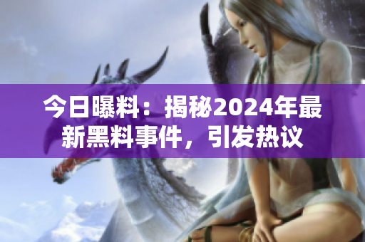 今日曝料：揭秘2024年最新黑料事件，引发热议