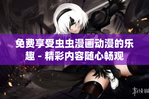 免费享受虫虫漫画动漫的乐趣 - 精彩内容随心畅观