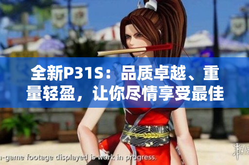 全新P31S：品质卓越、重量轻盈，让你尽情享受最佳体验
