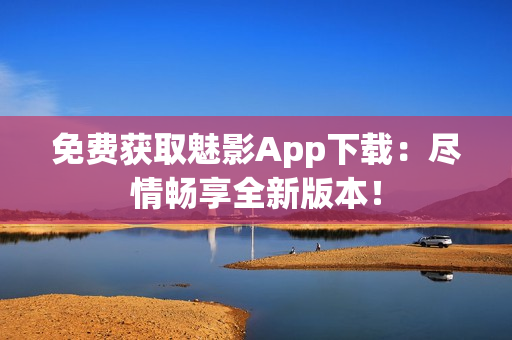 免费获取魅影App下载：尽情畅享全新版本！