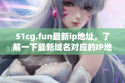 51cg.fun最新ip地址，了解一下最新域名对应的IP地址是多少