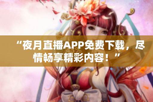 “夜月直播APP免费下载，尽情畅享精彩内容！”