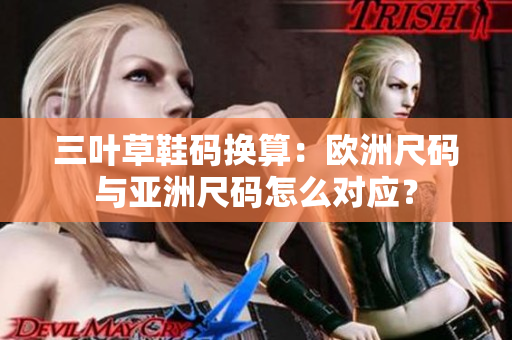 三叶草鞋码换算：欧洲尺码与亚洲尺码怎么对应？